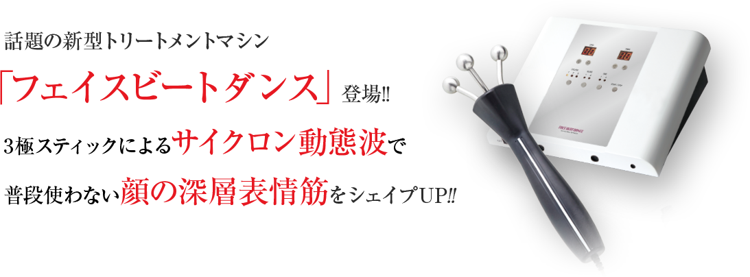 話題の新型トリートメントマシン  「フェイスビートダンス」登場!! 3極スティックによるサイクロン動態波で 普段使わない顔の深層表情筋をシェイプUP!!