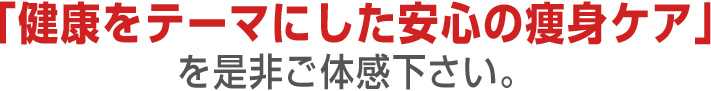 「健康をテーマにした安心の痩身ケア」を是非ご体感下さい。