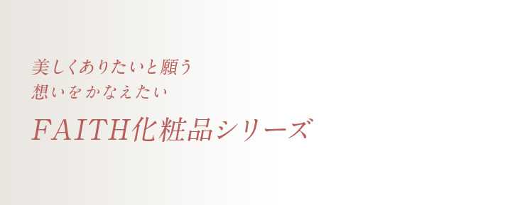美しくありたいと願う女性の想いをかなえたい　FAITH化粧品シリーズ